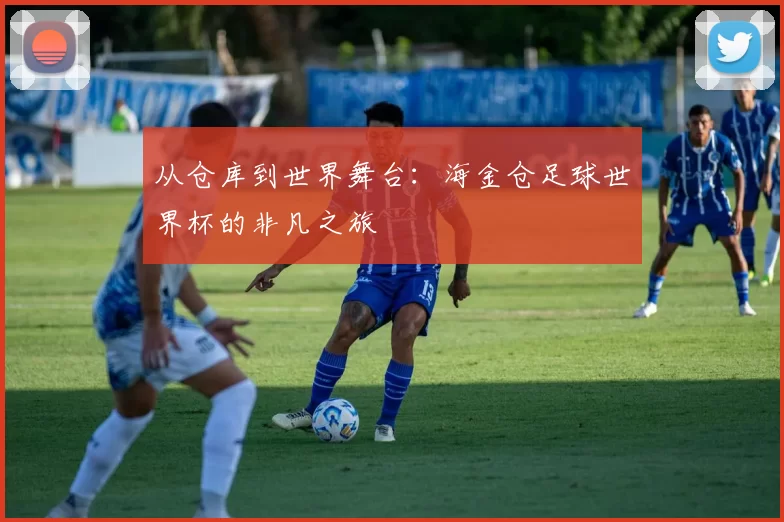 从仓库到世界舞台：海金仓足球世界杯的非凡之旅