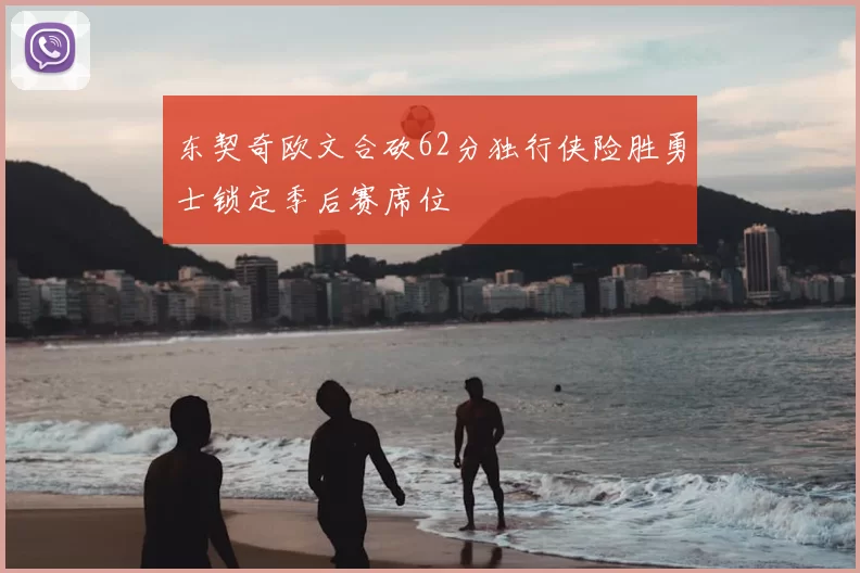 东契奇欧文合砍62分独行侠险胜勇士锁定季后赛席位