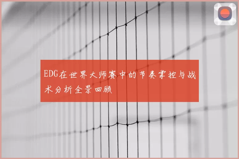 EDG在世界大师赛中的节奏掌控与战术分析全景回顾