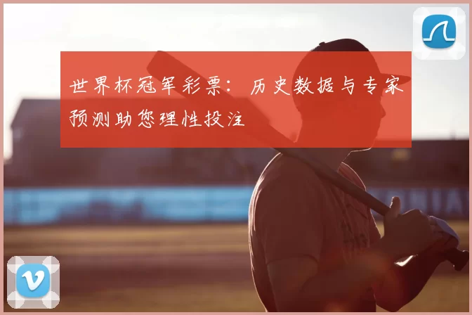 世界杯冠军彩票:历史数据与专家预测助您理性投注