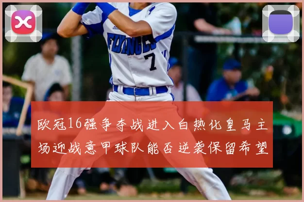 欧冠16强争夺战进入白热化皇马主场迎战意甲球队能否逆袭保留希望