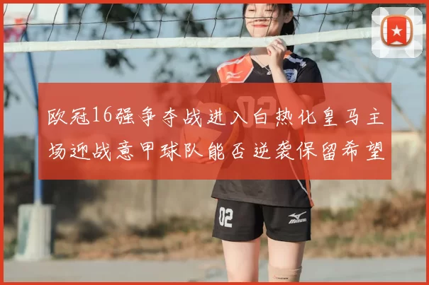 欧冠16强争夺战进入白热化皇马主场迎战意甲球队能否逆袭保留希望