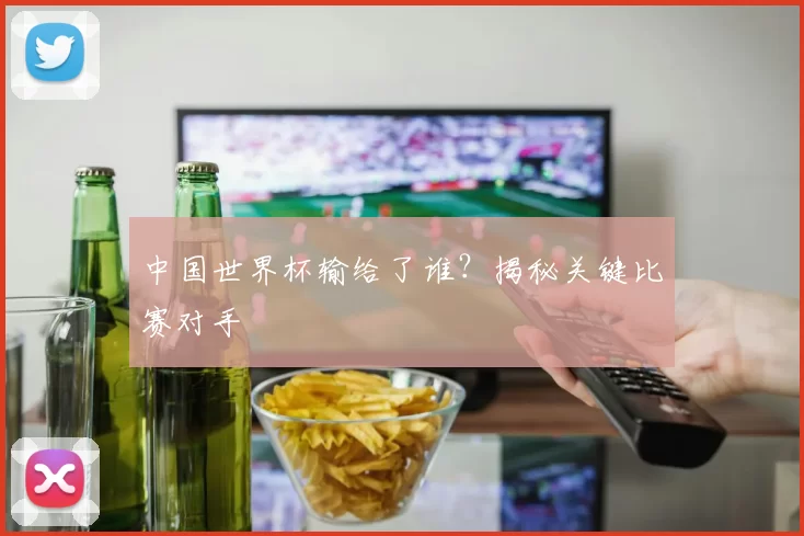 中国世界杯输给了谁？揭秘关键比赛对手