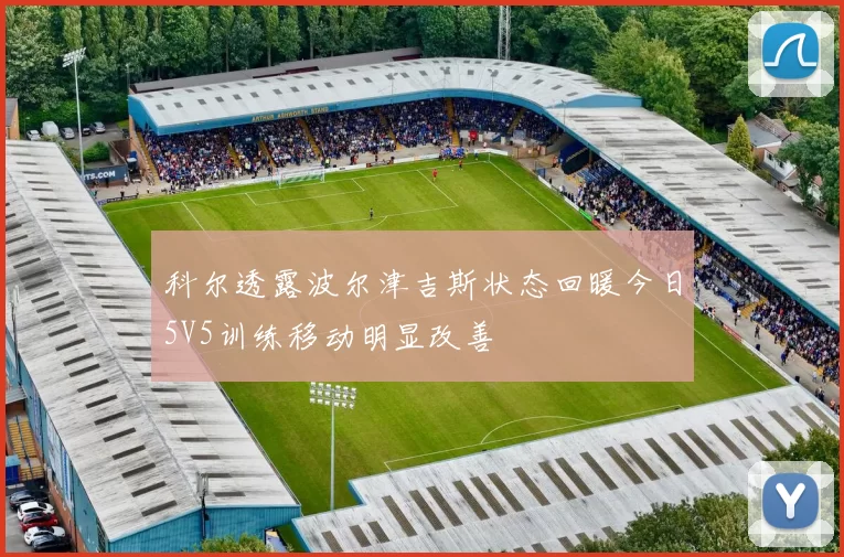 科尔透露波尔津吉斯状态回暖今日5V5训练移动明显改善