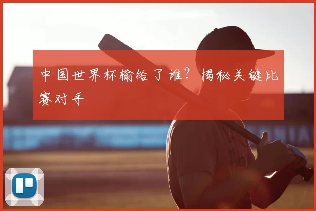 中国世界杯输给了谁?揭秘关键比赛对手