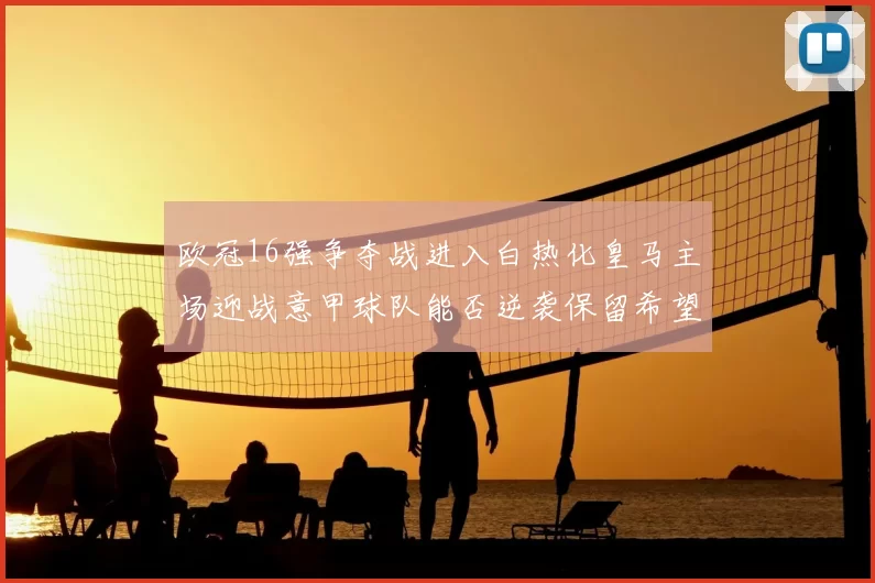 欧冠16强争夺战进入白热化皇马主场迎战意甲球队能否逆袭保留希望