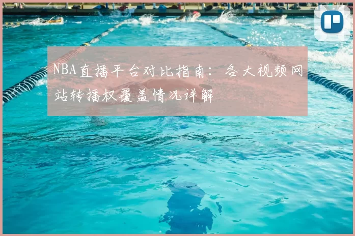 NBA直播平台对比指南:各大视频网站转播权覆盖情况详解