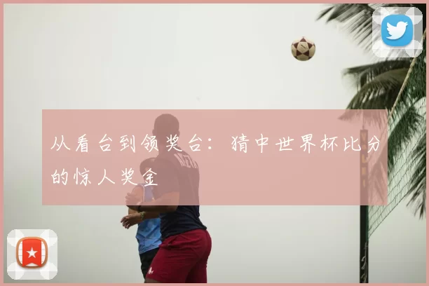 从看台到领奖台：猜中世界杯比分的惊人奖金
