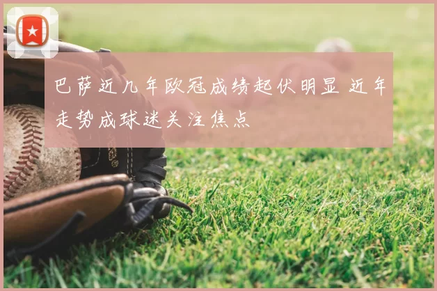 巴萨近几年欧冠成绩起伏明显 近年走势成球迷关注焦点