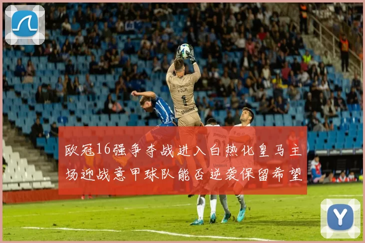 欧冠16强争夺战进入白热化皇马主场迎战意甲球队能否逆袭保留希望