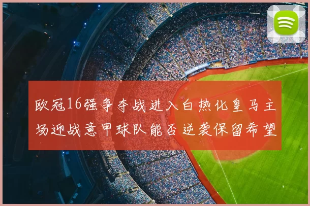 欧冠16强争夺战进入白热化皇马主场迎战意甲球队能否逆袭保留希望