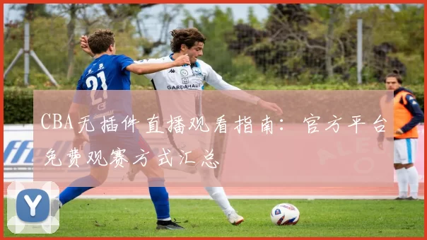 CBA无插件直播观看指南：官方平台免费观赛方式汇总