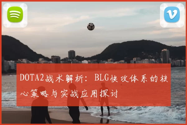 DOTA2战术解析：BLG快攻体系的核心策略与实战应用探讨