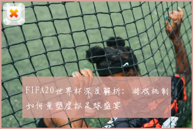 FIFA20世界杯深度解析:游戏机制如何重塑虚拟足球盛宴