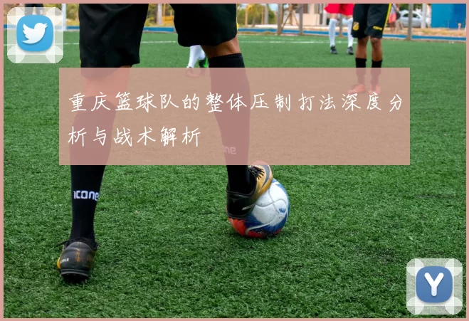 重庆篮球队的整体压制打法深度分析与战术解析