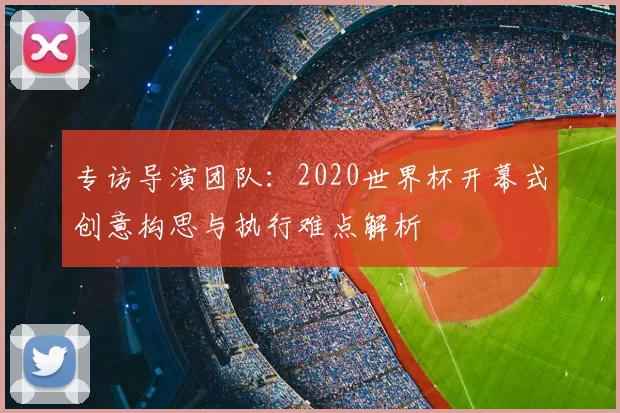 专访导演团队:2020世界杯开幕式创意构思与执行难点解析