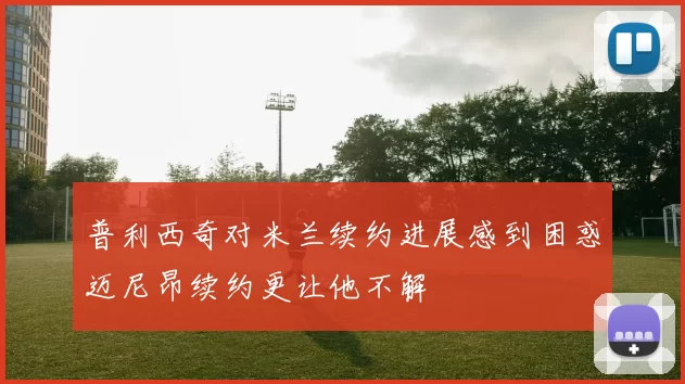 普利西奇对米兰续约进展感到困惑迈尼昂续约更让他不解