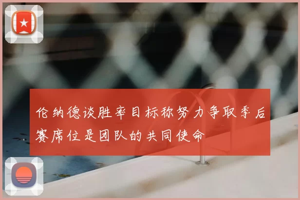 伦纳德谈胜率目标称努力争取季后赛席位是团队的共同使命
