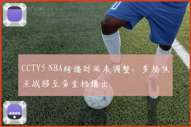 CCTV5 NBA转播时间表调整，多场焦点战移至黄金档播出