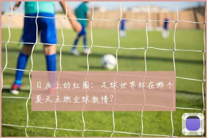 日历上的红圈:足球世界杯在哪个夏天点燃全球激情?