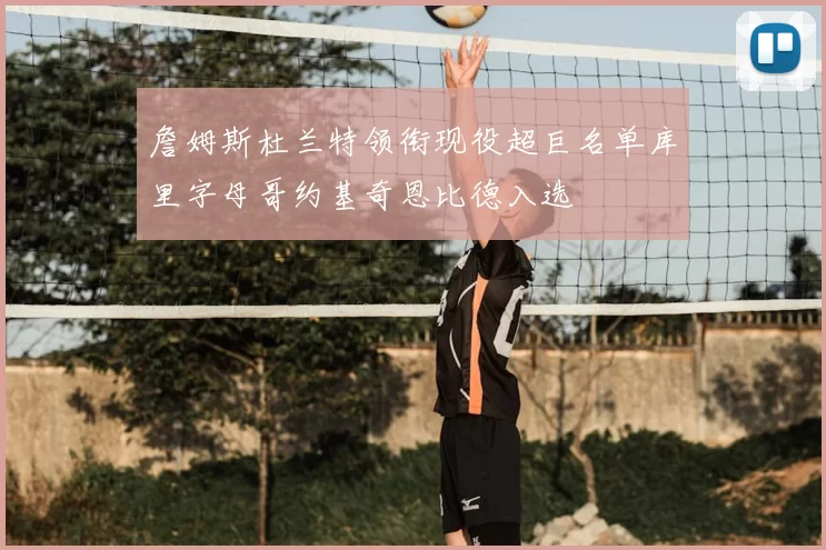 詹姆斯杜兰特领衔现役超巨名单库里字母哥约基奇恩比德入选