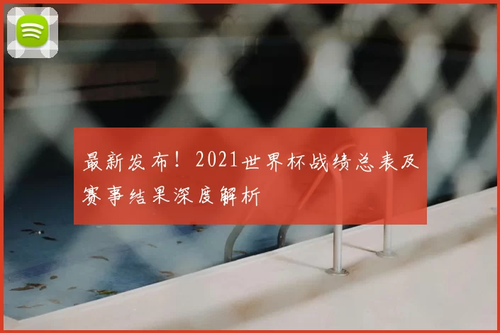 最新发布!2021世界杯战绩总表及赛事结果深度解析