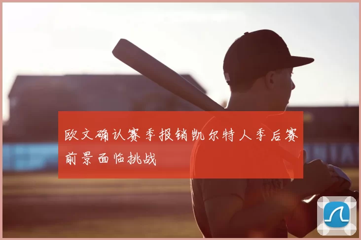 欧文确认赛季报销凯尔特人季后赛前景面临挑战