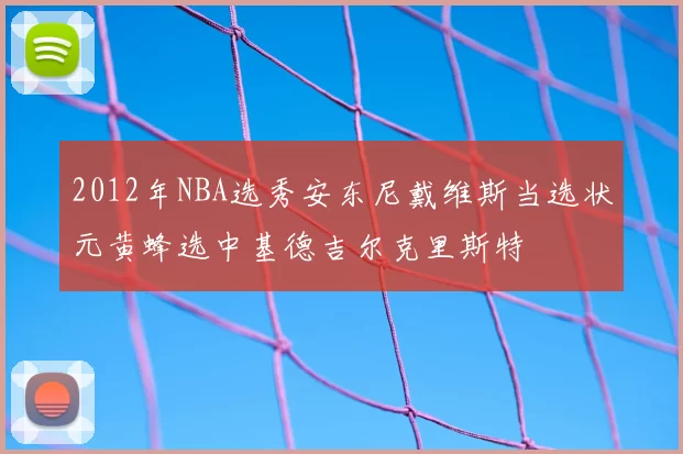 2012年NBA选秀安东尼戴维斯当选状元黄蜂选中基德吉尔克里斯特