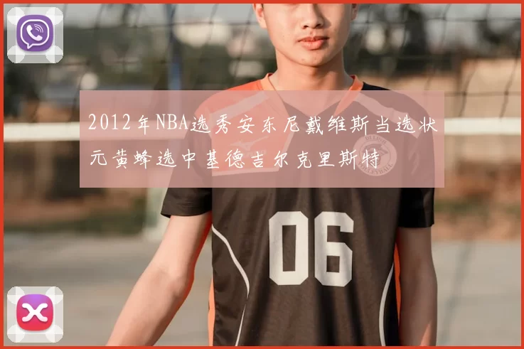 2012年NBA选秀安东尼戴维斯当选状元黄蜂选中基德吉尔克里斯特