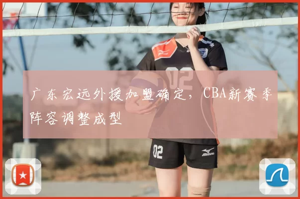 广东宏远外援加盟确定，CBA新赛季阵容调整成型