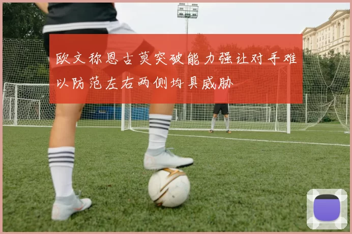 欧文称恩古莫突破能力强让对手难以防范左右两侧均具威胁