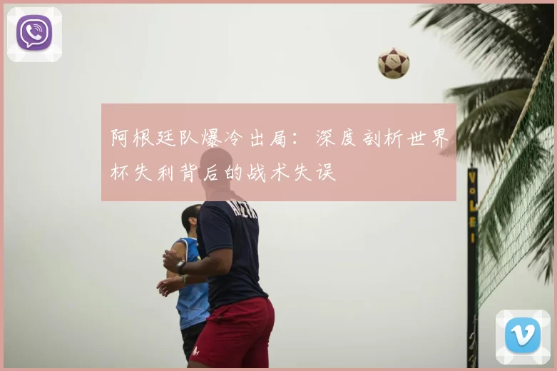 阿根廷队爆冷出局：深度剖析世界杯失利背后的战术失误