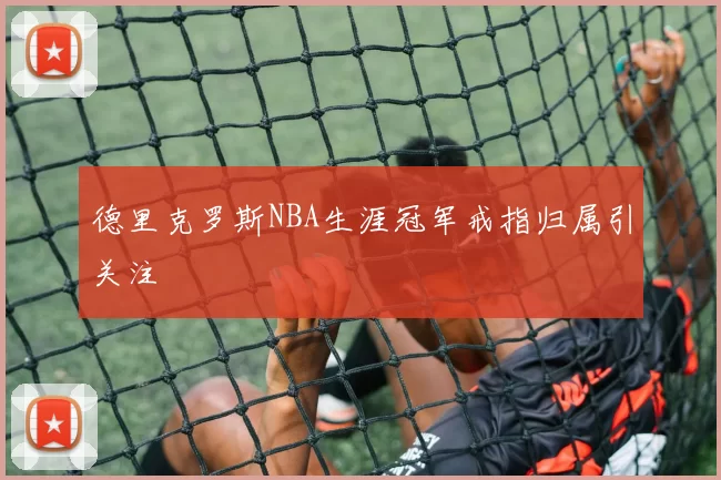 德里克罗斯NBA生涯冠军戒指归属引关注