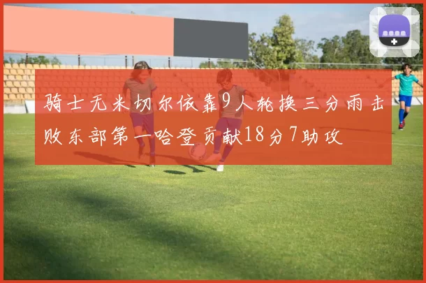 骑士无米切尔依靠9人轮换三分雨击败东部第一哈登贡献18分7助攻