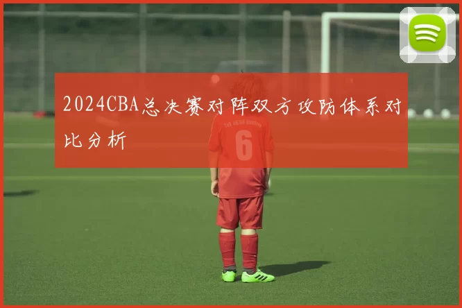 2024CBA总决赛对阵双方攻防体系对比分析