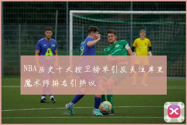 NBA历史十大控卫榜单引发关注库里魔术师排名引热议