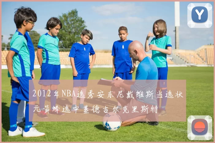 2012年NBA选秀安东尼戴维斯当选状元黄蜂选中基德吉尔克里斯特