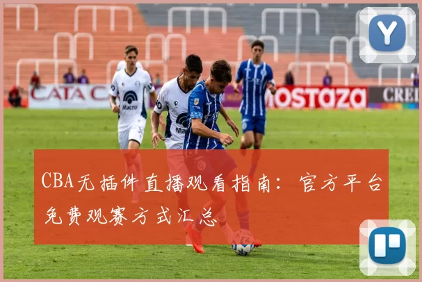 CBA无插件直播观看指南：官方平台免费观赛方式汇总