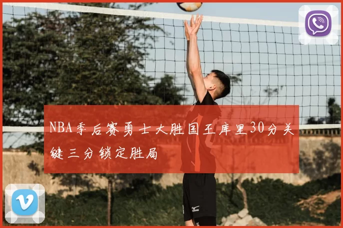NBA季后赛勇士大胜国王库里30分关键三分锁定胜局