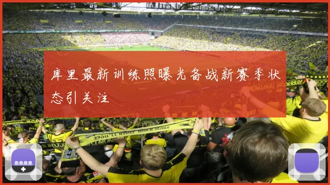 库里最新训练照曝光备战新赛季状态引关注
