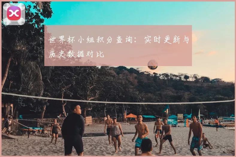 世界杯小组积分查询：实时更新与历史数据对比