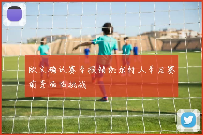 欧文确认赛季报销凯尔特人季后赛前景面临挑战