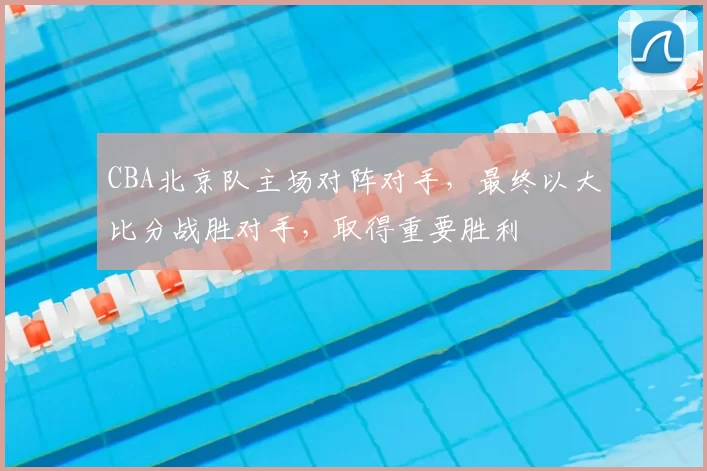 CBA北京队主场对阵对手，最终以大比分战胜对手，取得重要胜利