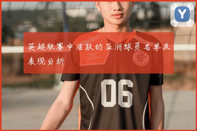 英超联赛中活跃的亚洲球员名单及表现分析