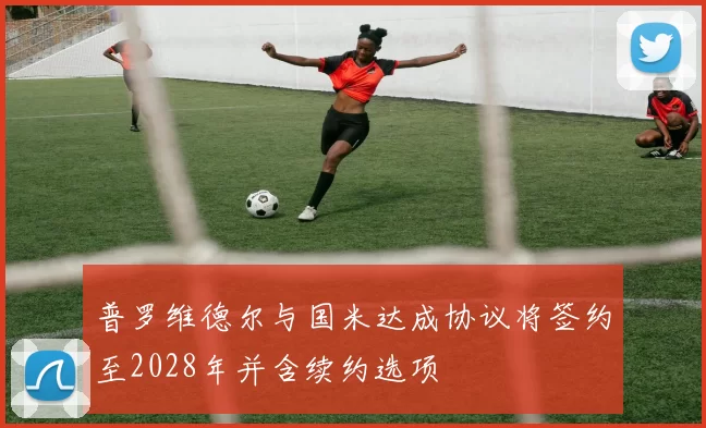 普罗维德尔与国米达成协议将签约至2028年并含续约选项