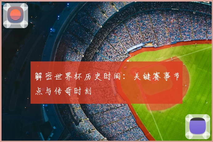 解密世界杯历史时间:关键赛事节点与传奇时刻