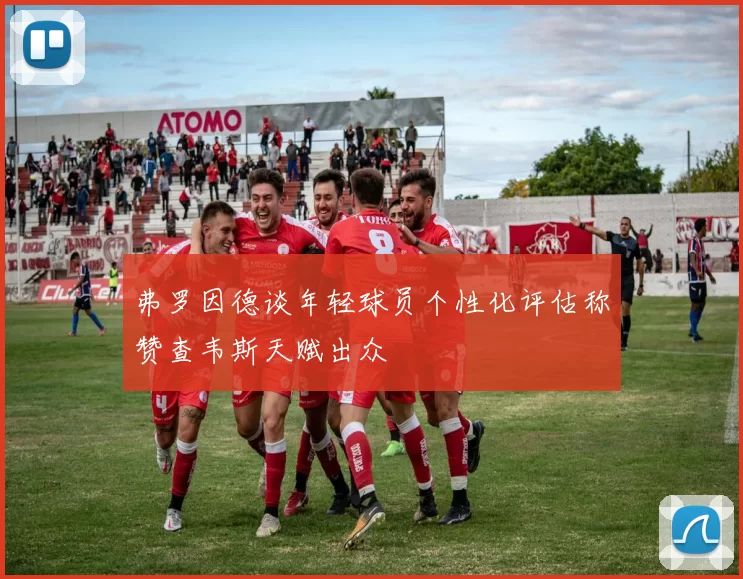 弗罗因德谈年轻球员个性化评估称赞查韦斯天赋出众