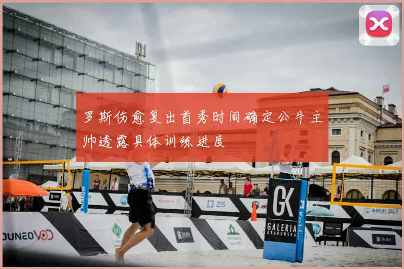 罗斯伤愈复出首秀时间确定公牛主帅透露具体训练进度
