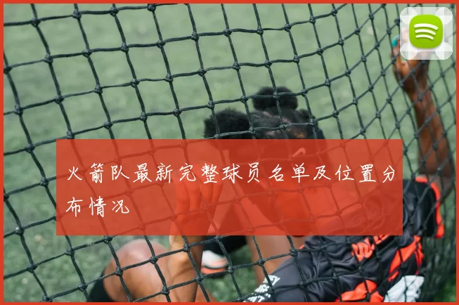 火箭队最新完整球员名单及位置分布情况