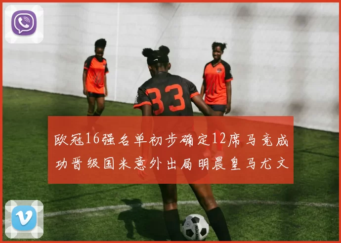 欧冠16强名单初步确定12席马竞成功晋级国米意外出局明晨皇马尤文巴黎争夺晋级资格